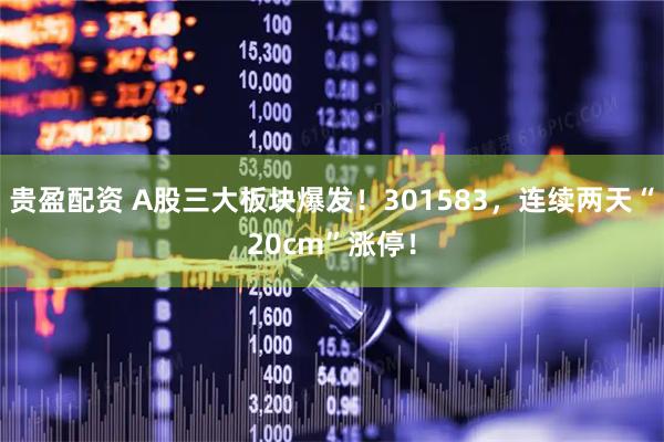 贵盈配资 A股三大板块爆发！301583，连续两天“20cm”涨停！