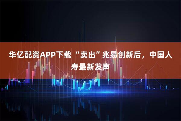 华亿配资APP下载 “卖出”兆易创新后，中国人寿最新发声