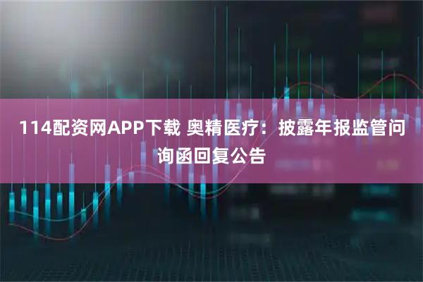 114配资网APP下载 奥精医疗：披露年报监管问询函回复公告
