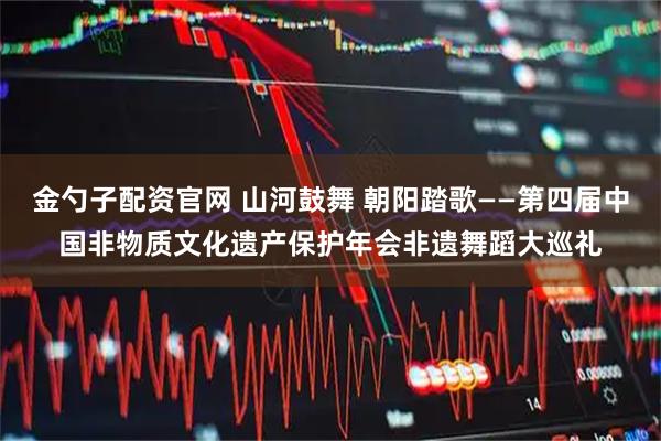 金勺子配资官网 山河鼓舞 朝阳踏歌——第四届中国非物质文化遗产保护年会非遗舞蹈大巡礼