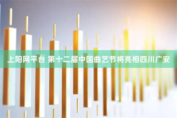 上阳网平台 第十二届中国曲艺节将亮相四川广安